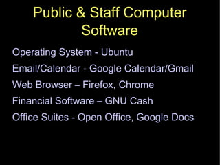 Public & Staff Computer Software Operating System - Ubuntu Email/Calendar - Google Calendar/Gmail Web Browser – Firefox, Chrome Financial Software – GNU Cash Office Suites - Open Office, Google Docs 