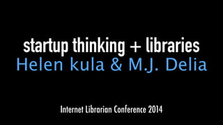 startup thinking + libraries
Helen kula & M.J. Delia
Internet Librarian Conference 2014
 