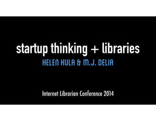 startup thinking + libraries 
Helen kula & M.J. Delia 
Internet Librarian Conference 2014 
 