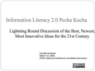 Information Literacy 2.0 Pecha Kucha Lightning Round Discussion of the Best, Newest, Most Innovative Ideas for the 21st Century Camille Andrews March 12, 2009 ACRL National Conference roundtable discussion 