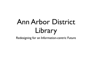Ann Arbor District
     Library
Redesigning for an Information-centric Future

               John Blyberg
         Ann Arbor District Library
 