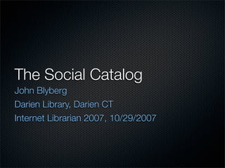 The Social Catalog
John Blyberg
Darien Library, Darien CT
Internet Librarian 2007, 10/29/2007
 