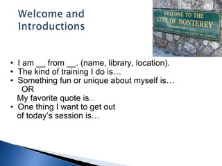 I am __ from __. (name, library, location). The kind of training I do is… Something fun or unique about myself is…        OR      My favorite quote is … One thing I want to get out       of today’s session is… 