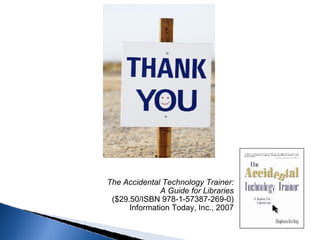 The Accidental Technology Trainer:  A Guide for Libraries  ($29.50/ISBN 978-1-57387-269-0)  Information Today, Inc., 2007  