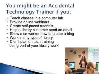 Teach classes in a computer lab Provide online webinars Create self-paced tutorials Help a library customer send an email Show a co-worker how to create a blog Work in any type of library Didn’t plan on tech training       being part of your library work! 