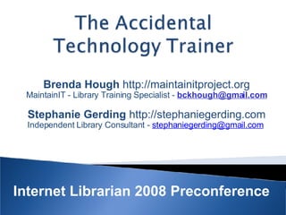 Brenda Hough  http://maintainitproject.org MaintainIT - Library Training Specialist -  [email_address]   Stephanie Gerding  http://stephaniegerding.com Independent Library Consultant -  [email_address]   Internet Librarian 2008 Preconference 
