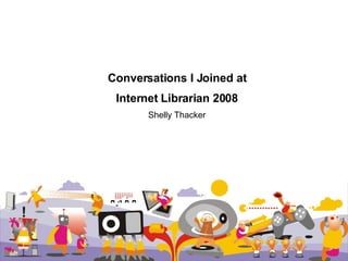 Conversations I Joined at Internet Librarian 2008 Shelly Thacker 