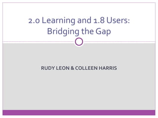 2.0 Learning and 1.8 Users:
     Bridging the Gap


   RUDY LEON & COLLEEN HARRIS
 