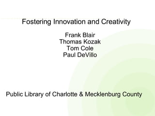 Fostering Innovation and Creativity  Frank Blair Thomas Kozak Tom Cole Paul DeVillo Public Library of Charlotte & Mecklenburg County    