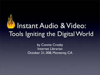 Instant Audio & Video:
Tools Igniting the Digital World
            by Connie Crosby
            Internet Librarian
       October 21, 008, Monterey, CA
 