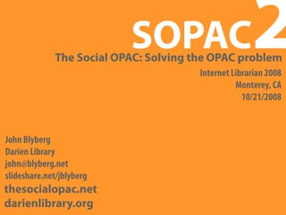 SOPAC                      2
              The Social OPAC: Solving the OPAC problem
                                        Internet Librarian 2008
                                                  Monterey, CA
                                                    10/21/2008



John Blyberg
Darien Library
john@blyberg.net
slideshare.net/jblyberg
thesocialopac.net
darienlibrary.org
 