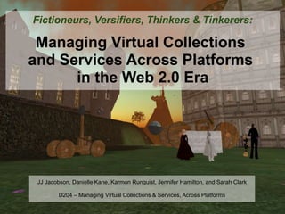 Fictioneurs, Versifiers, Thinkers & Tinkerers:  Managing Virtual Collections  and Services Across Platforms  in the Web 2.0 Era JJ Jacobson, Danielle Kane, Karmon Runquist, Jennifer Hamilton, and Sarah Clark D204 – Managing Virtual Collections & Services, Across Platforms 