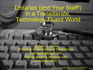 Libraries (and Your Staff!) in a Transliterate, Technology Fluent World Colleen S. Harris University of Tennessee at Chattanooga [email_address] http://guardienne.blogspot.com November 2010 http://www.flickr.com/photos/tabithahawk/566748316 