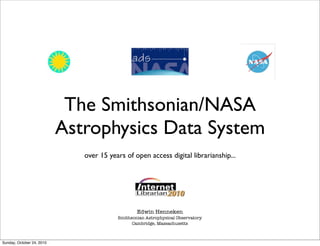 The Smithsonian/NASA
Astrophysics Data System
over 15 years of open access digital librarianship...
Edwin Henneken
Smithsonian Astrophysical Observatory
Cambridge, Massachusetts
Sunday, October 24, 2010
 
