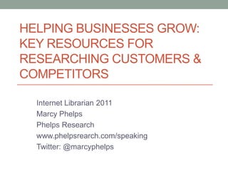 Helping Businesses Grow:Key resources for researching customers & competitors,[object Object],Internet Librarian 2011,[object Object],Marcy Phelps,[object Object],Phelps Research,[object Object],www.phelpsrearch.com/speaking,[object Object],Twitter: @marcyphelps,[object Object]