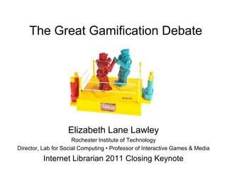 The Great Gamification Debate




                   Elizabeth Lane Lawley
                      Rochester Institute of Technology
Director, Lab for Social Computing • Professor of Interactive Games & Media
          Internet Librarian 2011 Closing Keynote
 