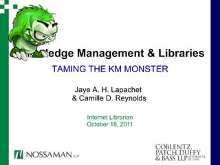 Knowledge Management & Libraries
      TAMING THE KM MONSTER

          Jaye A. H. Lapachet
         & Camille D. Reynolds

             Internet Librarian
             October 18, 2011
 