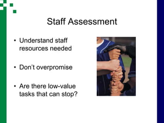 Staff Assessment

• Understand staff
  resources needed

• Don’t overpromise

• Are there low-value
  tasks that can stop?
 