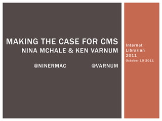 MAKING THE CASE FOR CMS       Internet
   NINA MCHALE & KEN VARNUM   Librarian
                              2011
                              O c to b e r 1 9 2 01 1
      @NINERMAC     @VARNUM
 