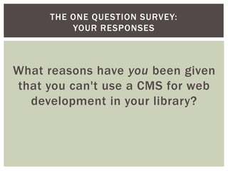 THE ONE QUESTION SURVEY:
         YOUR RESPONSES



What reasons have you been given
that you can't use a CMS for web
  development in your library?
 