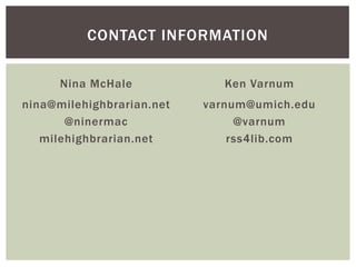 CONTACT INFORMATION

      Nina McHale             Ken Varnum
nina@milehighbrarian.net   varnum@umich.edu
       @ninermac                @varnum
   milehighbrarian.net         rss4lib.com
 