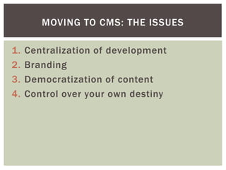 MOVING TO CMS: THE ISSUES

1.   Centralization of development
2.   Branding
3.   Democratization of content
4.   Control over your own destiny
 