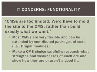 IT CONCERNS: FUNCTIONALIT Y

“CMSs are too limited. We’d have to mold
the site to the CMS, rather than build
exactly what ...