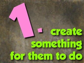 ﬂickr.com/photos/99283995@N00/4714600224




 1 .    create
     something
for them to do
 