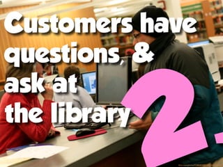 Customers have
questions, &


                                             .
ask at
the library
            ﬂickr.com/photos/93482873@N00/5252737515
 