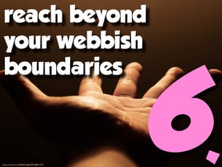 reach beyond
 your webbish



                                          6.
 boundaries



ﬂickr.com/photos/39685654@N00/388012741
 
