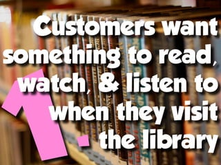 Customers want
something to read,


      .
 watch, & listen to
   when they visit
        the library
 