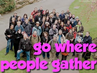 ﬂickr.com/photos/beavis/2425374221/




    go where
people gather
 