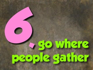 6.  go where
people gather
 