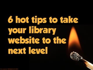 6 hot tips to take
                 your library
                 website to the
                 next level
ﬂickr.com/photos/11080284@N02/6743109907/
 