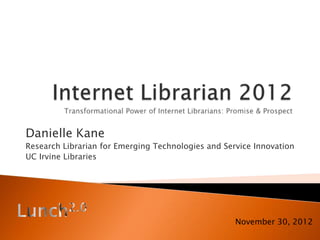 Danielle Kane
Research Librarian for Emerging Technologies and Service Innovation
UC Irvine Libraries




                                                    November 30, 2012
 