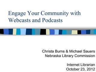 Engage Your Community with
Webcasts and Podcasts




            Christa Burns & Michael Sauers
             Nebraska Library Commission

                         Internet Librarian
                         October 23, 2012
 