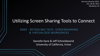 Internet Librarian 2013
Oct. 28-30, 2013
Monterey, CA

Utilizing Screen Sharing Tools to Connect
B303 - RETOOLING TECH: SCREENSHARING
& VIRTUALIZED WORKSPACES

Danielle Kane & Jeff Schneidewind
University of California, Irvine

 