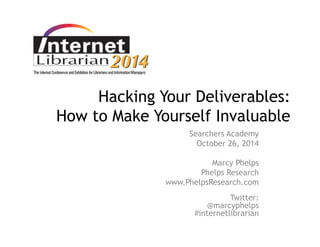 Hacking Your Deliverables: 
How to Make Yourself Invaluable 
Searchers Academy 
October 26, 2014 
Marcy Phelps 
Phelps Research 
www.PhelpsResearch.com 
Twitter: 
@marcyphelps 
#internetlibrarian 
 