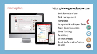 Gameplan
Built for ease of use
Task management
Templates
Integrates Non-Project Tasks
Team Communication
Time Tracking
Reporting
Client Contacts
Fun Interface with Custom
Sounds
https://www.gameplanpro.com
 