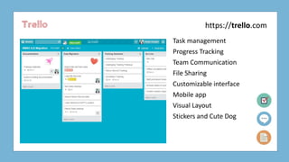 Trello
Task management
Progress Tracking
Team Communication
File Sharing
Customizable interface
Mobile app
Visual Layout
Stickers and Cute Dog
https://trello.com
 
