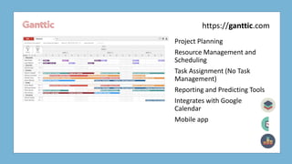Ganttic
Project Planning
Resource Management and
Scheduling
Task Assignment (No Task
Management)
Reporting and Predicting Tools
Integrates with Google
Calendar
Mobile app
https://ganttic.com
 