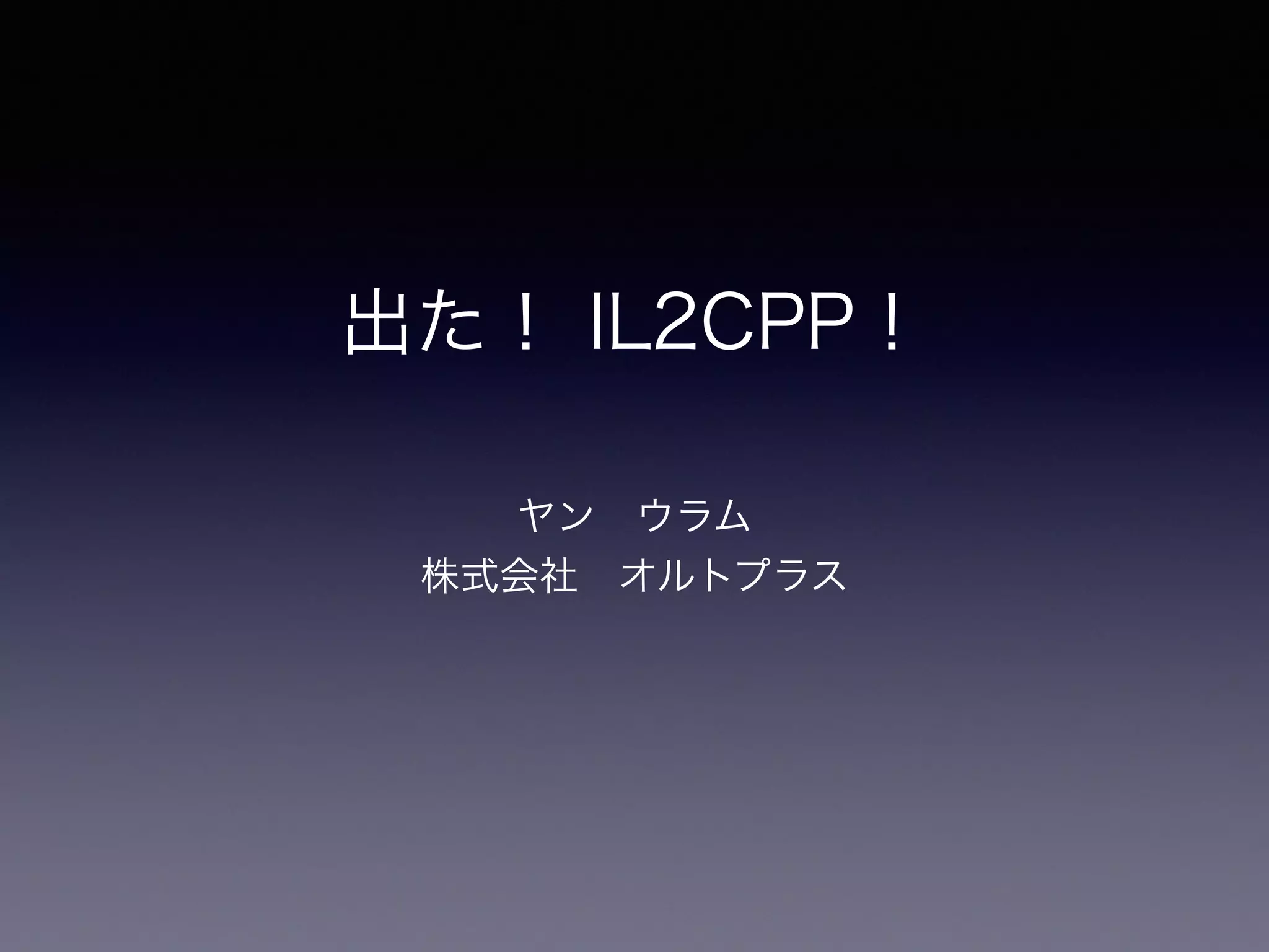 出た！ IL2CPP！
ヤン ウラム
株式会社 オルトプラス
 