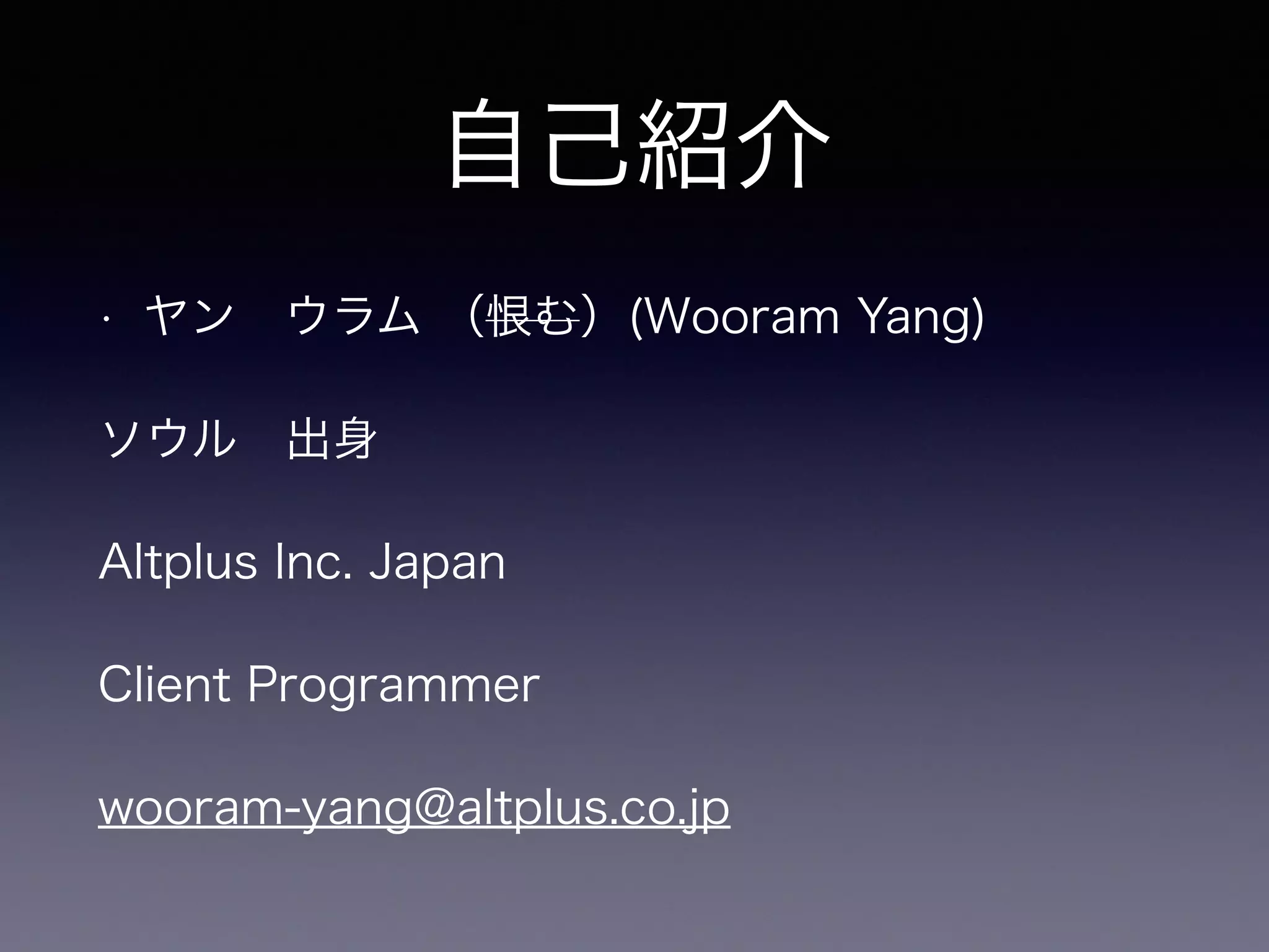 自己紹介
• ヤン ウラム （恨む）(Wooram Yang)
ソウル 出身
Altplus Inc. Japan
Client Programmer
wooram-yang@altplus.co.jp
 