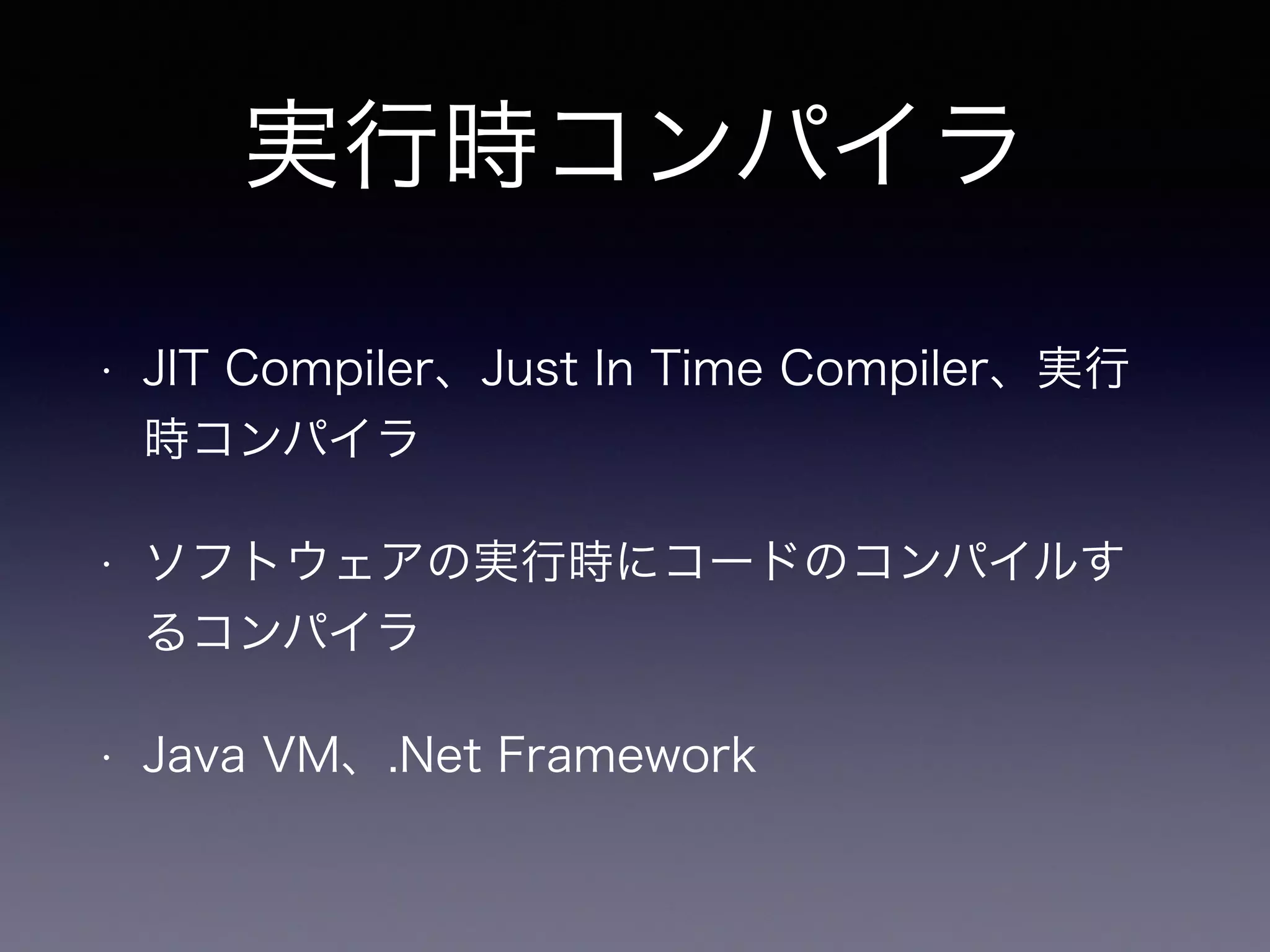 実行時コンパイラ
• JIT Compiler、Just In Time Compiler、実行
時コンパイラ
• ソフトウェアの実行時にコードのコンパイルす
るコンパイラ
• Java VM、.Net Framework
 