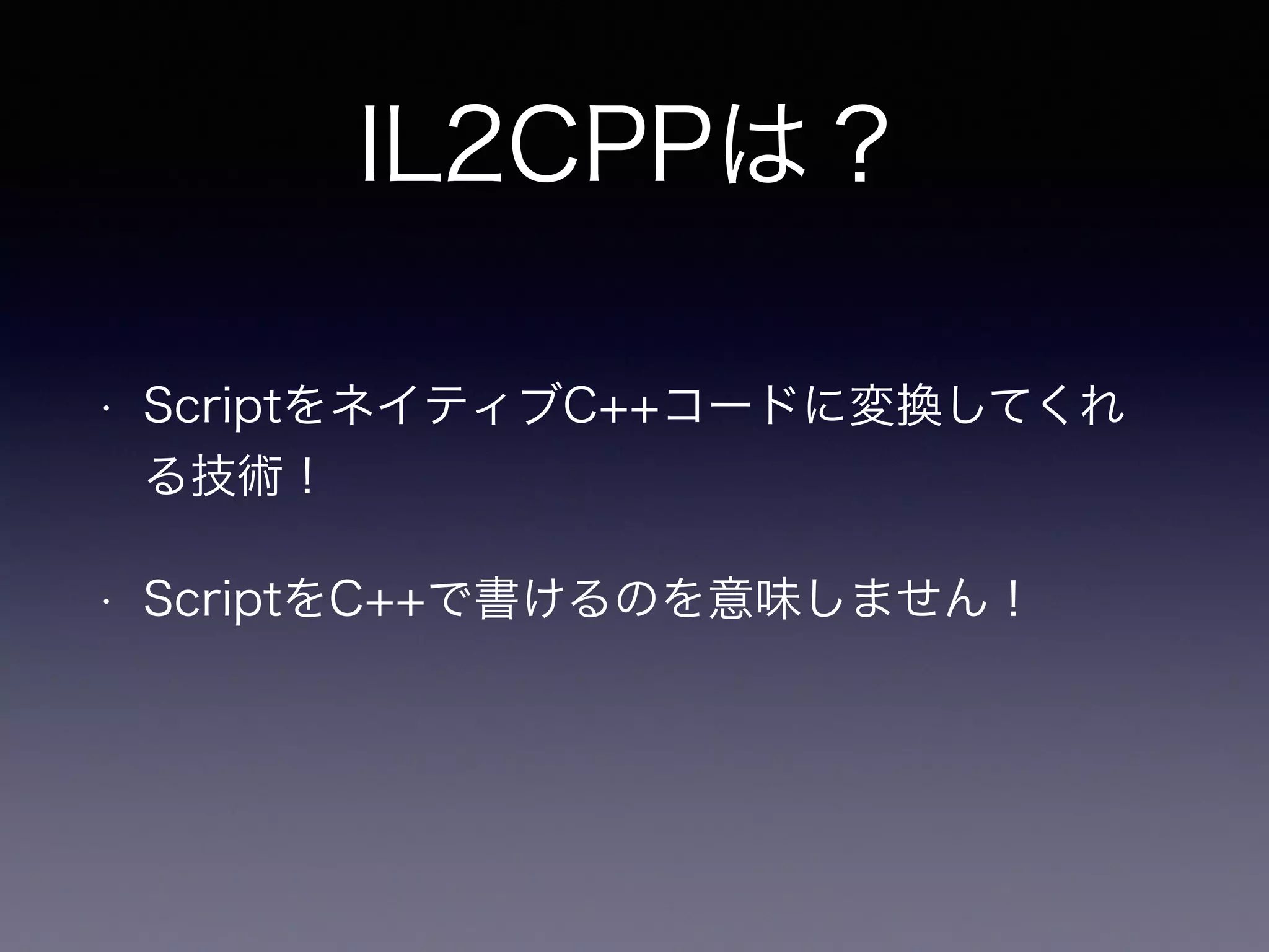 IL2CPPは？
• ScriptをネイティブC++コードに変換してくれ
る技術！
• ScriptをC++で書けるのを意味しません！
 