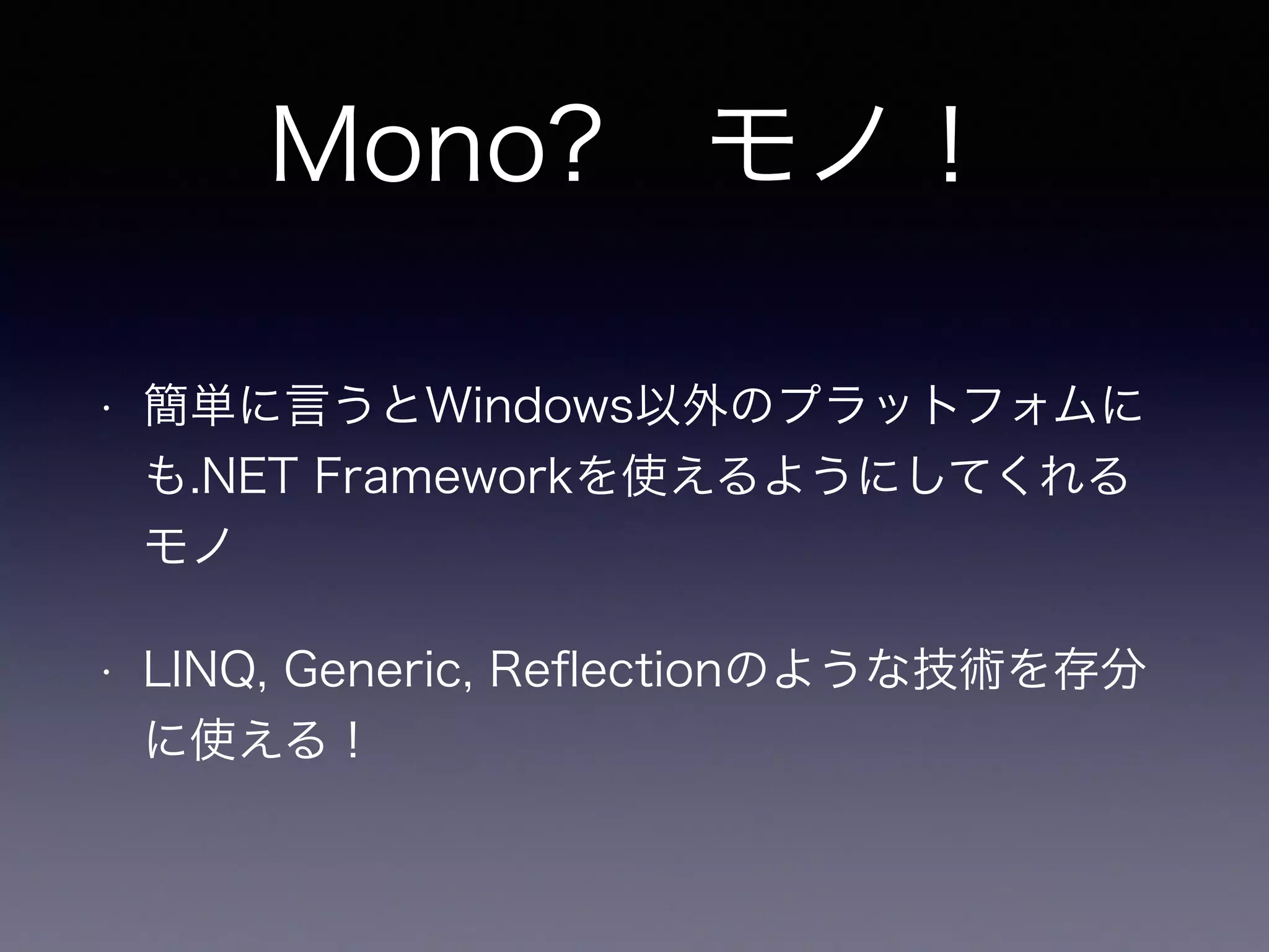 • 簡単に言うとWindows以外のプラットフォムに
も.NET Frameworkを使えるようにしてくれる
モノ
• LINQ, Generic, Reﬂectionのような技術を存分
に使える！
Mono? モノ！
 