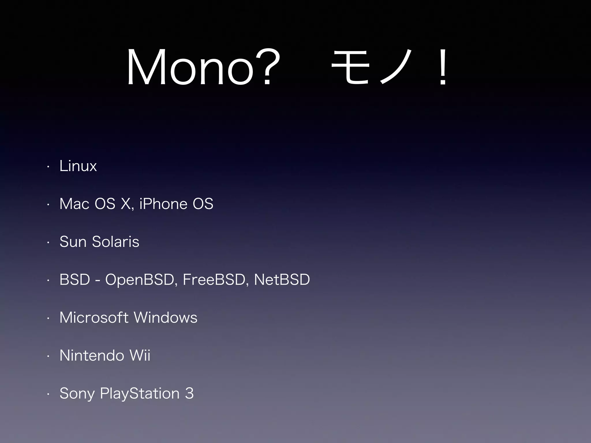 • Linux
• Mac OS X, iPhone OS
• Sun Solaris
• BSD - OpenBSD, FreeBSD, NetBSD
• Microsoft Windows
• Nintendo Wii
• Sony PlayStation 3
Mono? モノ！
 