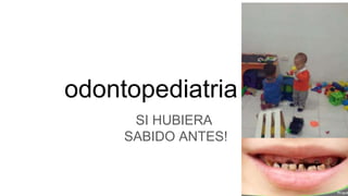 odontopediatria
SI HUBIERA
SABIDO ANTES!
 