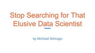 Stop Searching for That
Elusive Data Scientist
by Michael Schrage
 