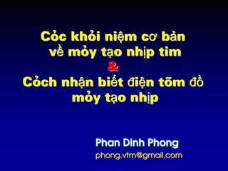 Phan Dinh Phong
phong.vtm@gmail.com
Các khái niệm cơ bản
về máy tạo nhịp tim
&
Cách nhận biết điện tâm đồ
máy tạo nhịp
 